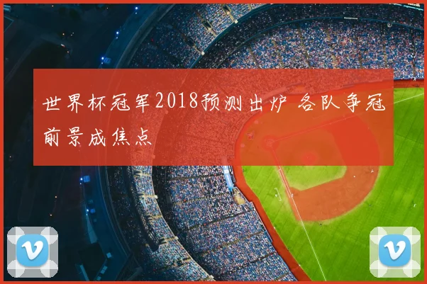 世界杯冠军2018预测出炉 各队争冠前景成焦点