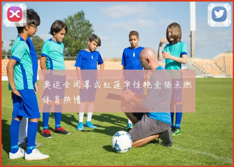 奥运会闭幕式红莲华惊艳全场点燃体育热情