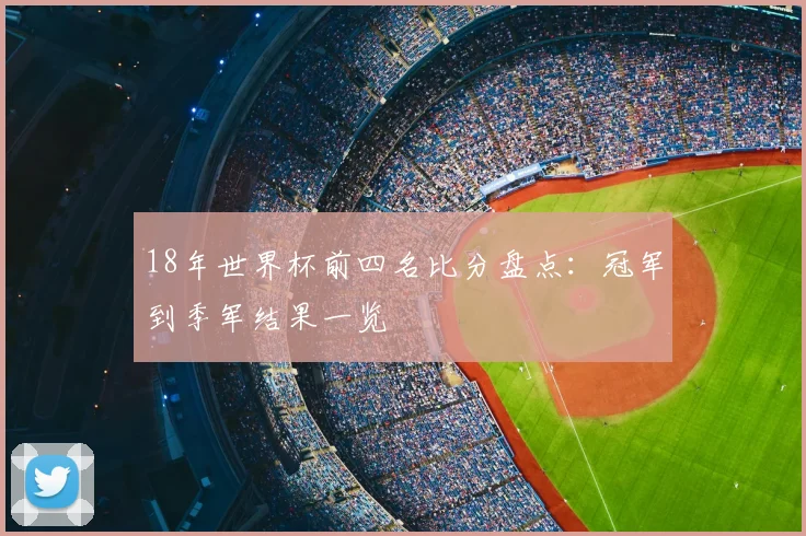 18年世界杯前四名比分盘点:冠军到季军结果一览