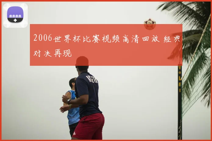 2006世界杯比赛视频高清回放 经典对决再现