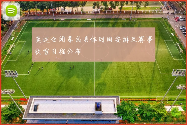 奥运会闭幕式具体时间安排及赛事收官日程公布