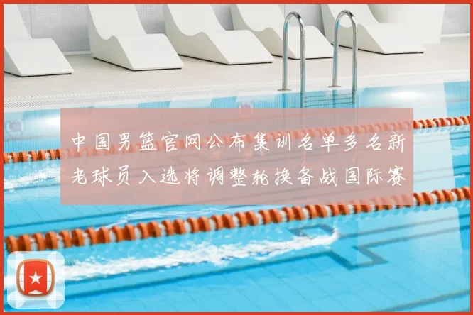 中国男篮官网公布集训名单多名新老球员入选将调整轮换备战国际赛