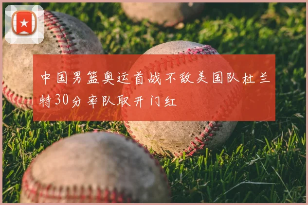 中国男篮奥运首战不敌美国队杜兰特30分率队取开门红