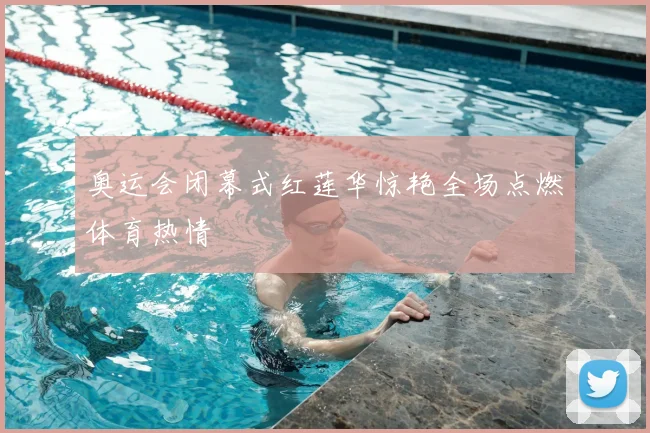 奥运会闭幕式红莲华惊艳全场点燃体育热情