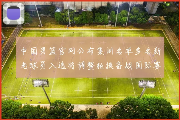 中国男篮官网公布集训名单多名新老球员入选将调整轮换备战国际赛