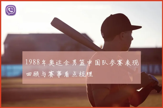 1988年奥运会男篮中国队参赛表现回顾与赛事看点梳理