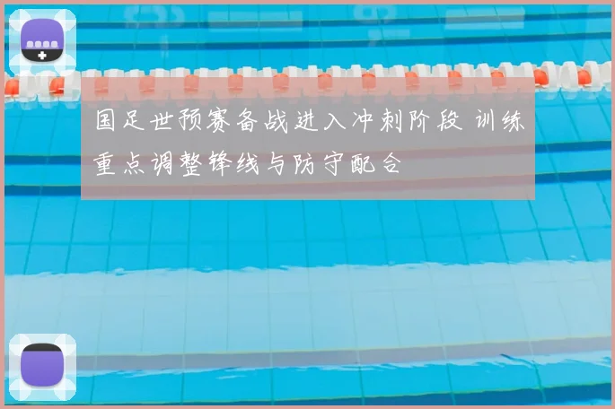 国足世预赛备战进入冲刺阶段 训练重点调整锋线与防守配合