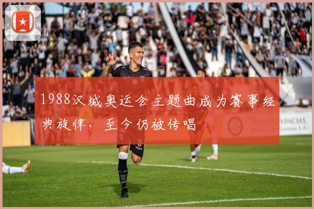 1988汉城奥运会主题曲成为赛事经典旋律,至今仍被传唱