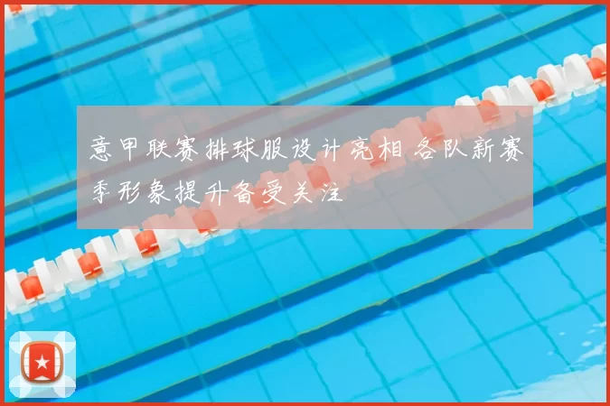 意甲联赛排球服设计亮相 各队新赛季形象提升备受关注