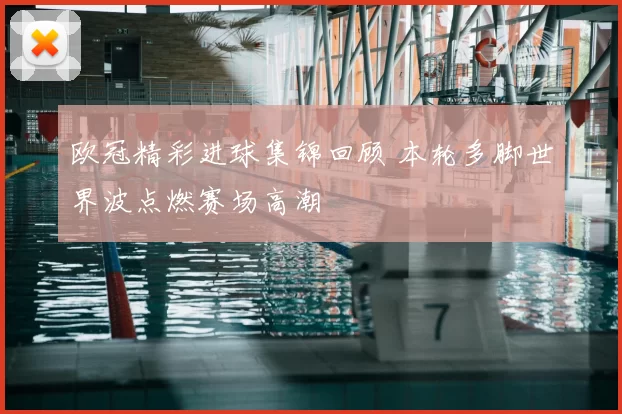 欧冠精彩进球集锦回顾 本轮多脚世界波点燃赛场高潮