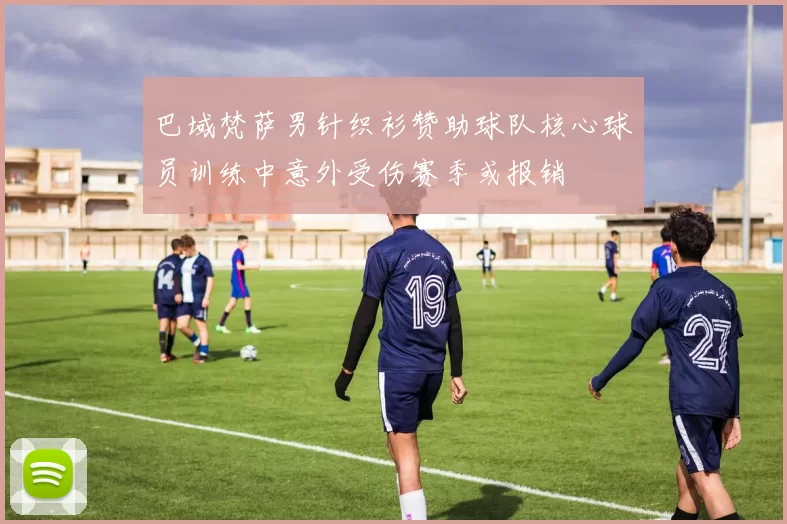 巴域梵萨男针织衫赞助球队核心球员训练中意外受伤赛季或报销