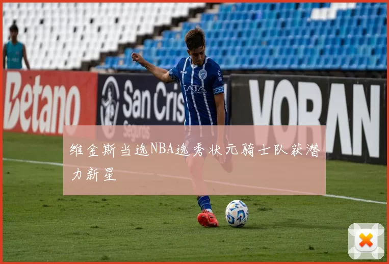 维金斯当选NBA选秀状元骑士队获潜力新星