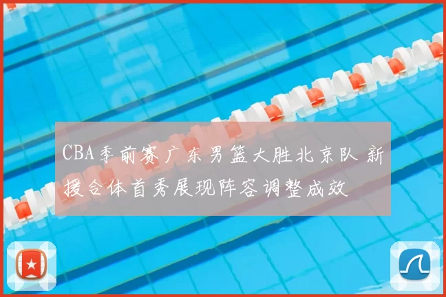 CBA季前赛广东男篮大胜北京队 新援合体首秀展现阵容调整成效
