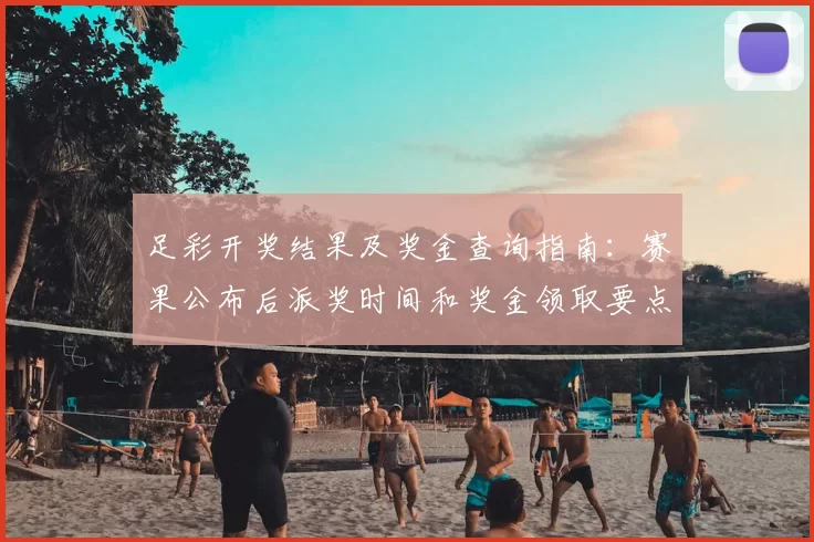 足彩开奖结果及奖金查询指南：赛果公布后派奖时间和奖金领取要点