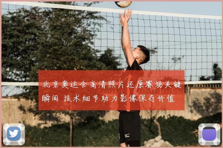 北京奥运会高清照片还原赛场关键瞬间 技术细节助力影像保存价值