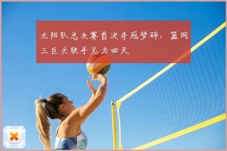 太阳队总决赛首次夺冠梦碎，篮网三巨头联手无力回天