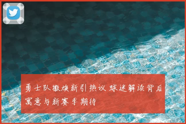 勇士队徽焕新引热议 球迷解读背后寓意与新赛季期待