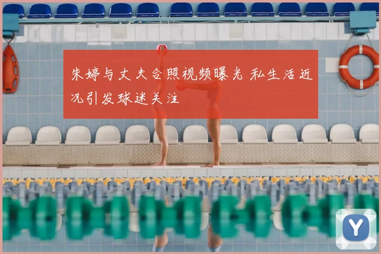 朱婷与丈夫合照视频曝光 私生活近况引发球迷关注