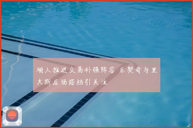 湖人推进交易补强阵容 东契奇与里夫斯后场搭档引关注