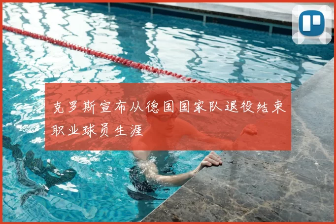 克罗斯宣布从德国国家队退役结束职业球员生涯