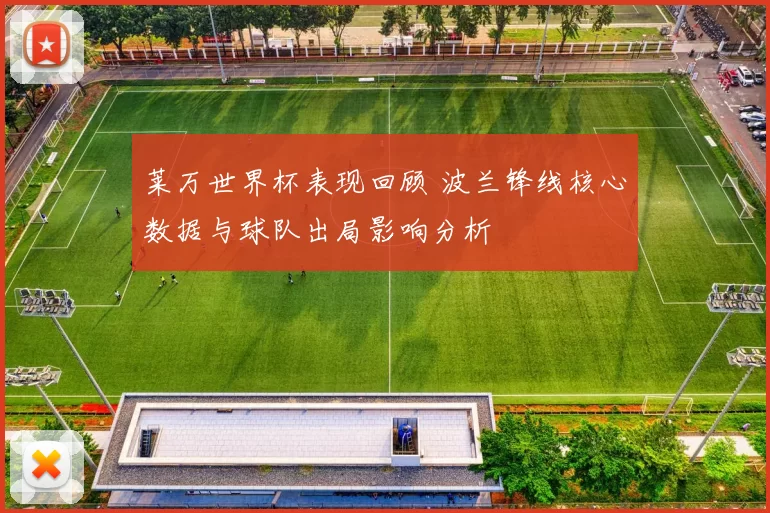 莱万世界杯表现回顾 波兰锋线核心数据与球队出局影响分析