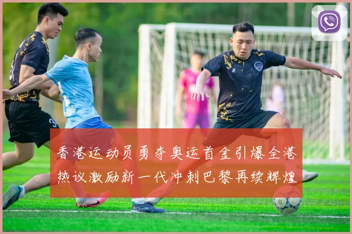 香港运动员勇夺奥运首金引爆全港热议激励新一代冲刺巴黎再续辉煌