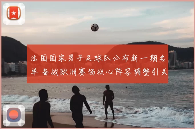 法国国家男子足球队公布新一期名单 备战欧洲赛场核心阵容调整引关注