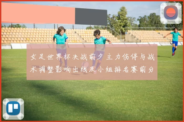 女足世界杯决战前夕主力伤停与战术调整影响出线及小组排名赛前分析