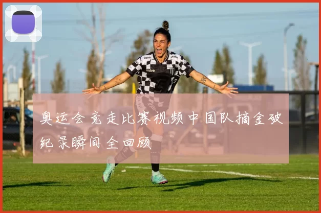 奥运会竞走比赛视频中国队摘金破纪录瞬间全回顾