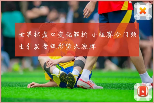 世界杯盘口变化解析 小组赛冷门频出引发晋级形势大洗牌