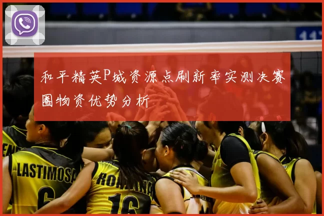 和平精英P城资源点刷新率实测决赛圈物资优势分析
