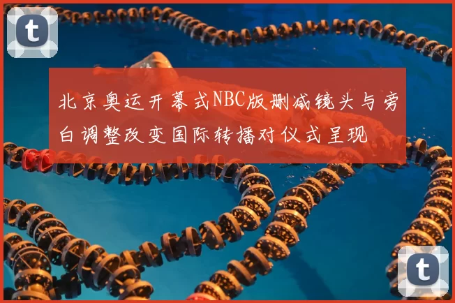 北京奥运开幕式NBC版删减镜头与旁白调整改变国际转播对仪式呈现