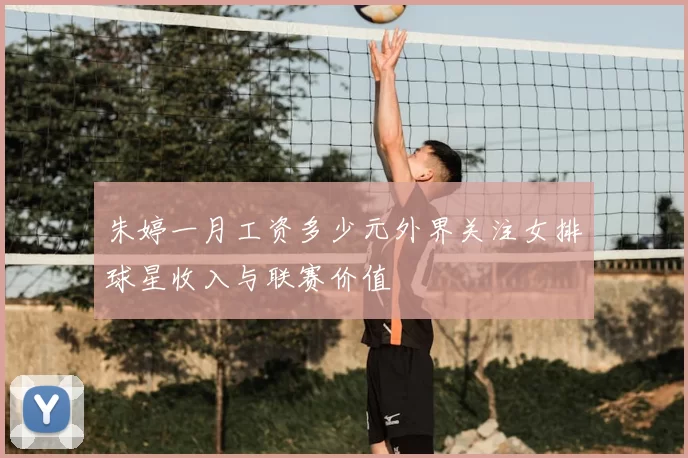 朱婷一月工资多少元外界关注女排球星收入与联赛价值