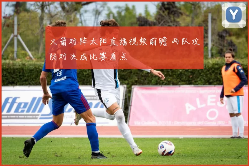 火箭对阵太阳直播视频前瞻 两队攻防对决成比赛看点