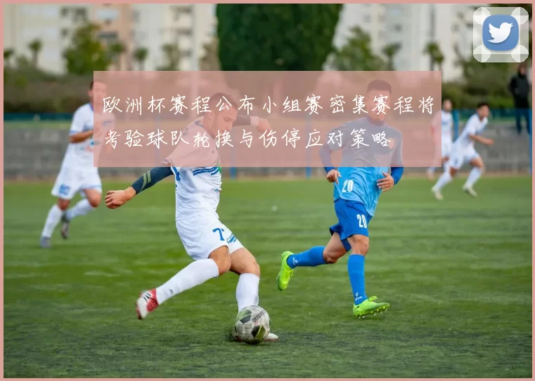 欧洲杯赛程公布小组赛密集赛程将考验球队轮换与伤停应对策略