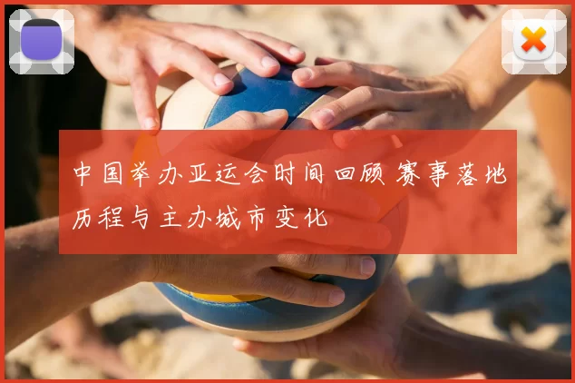 中国举办亚运会时间回顾 赛事落地历程与主办城市变化