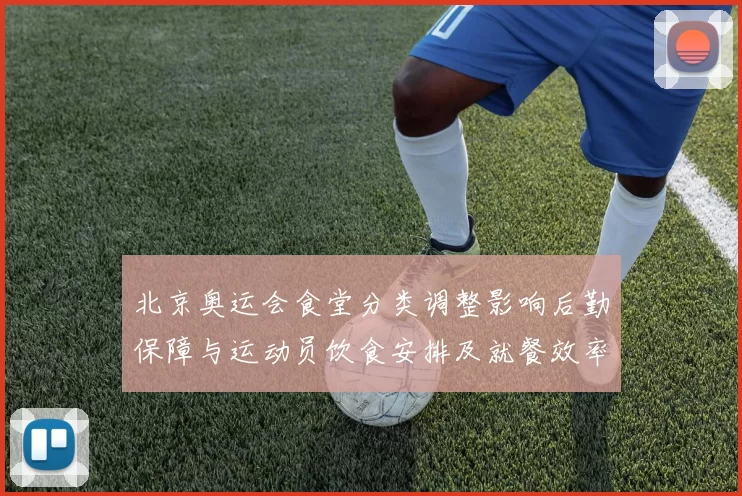 北京奥运会食堂分类调整影响后勤保障与运动员饮食安排及就餐效率