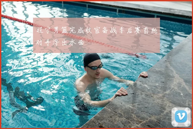 辽宁男篮完成收官备战季后赛首轮对手浮出水面