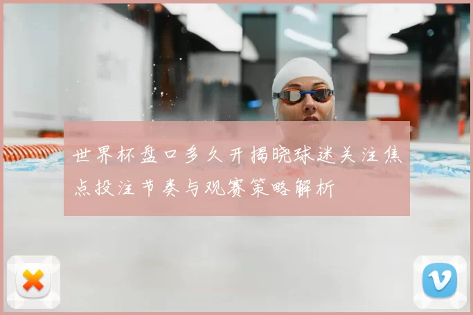 世界杯盘口多久开揭晓球迷关注焦点投注节奏与观赛策略解析