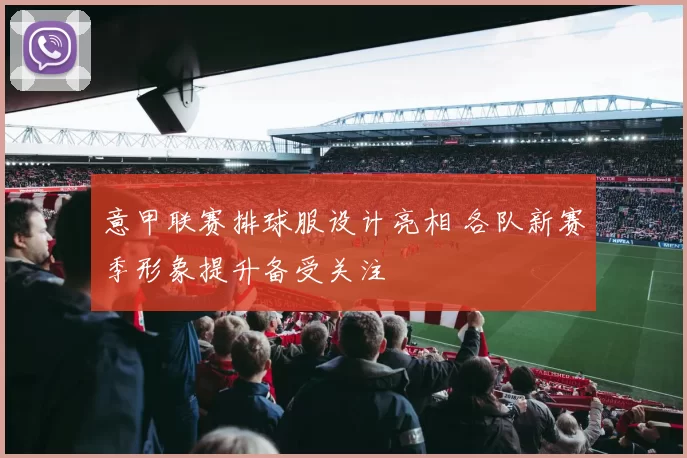 意甲联赛排球服设计亮相 各队新赛季形象提升备受关注