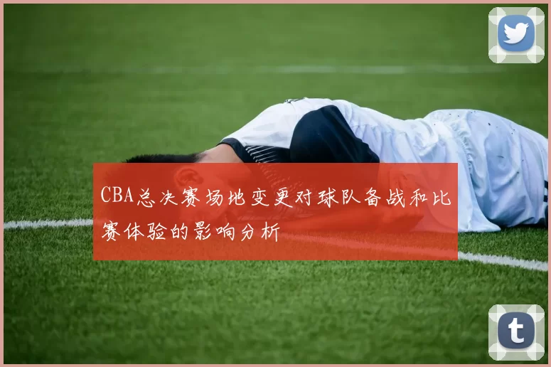 CBA总决赛场地变更对球队备战和比赛体验的影响分析