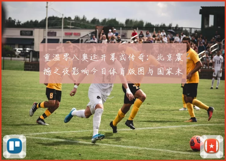 重温零八奥运开幕式传奇:北京震撼之夜影响今日体育版图与国家未来