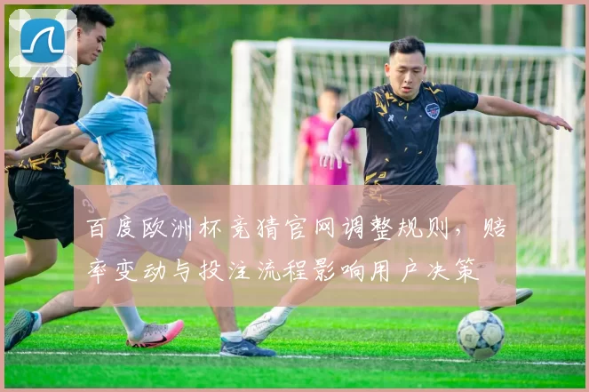 百度欧洲杯竞猜官网调整规则，赔率变动与投注流程影响用户决策