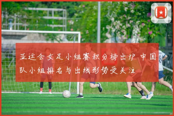 亚运会女足小组赛积分榜出炉 中国队小组排名与出线形势受关注