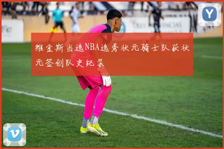 维金斯当选NBA选秀状元骑士队获状元签创队史纪录