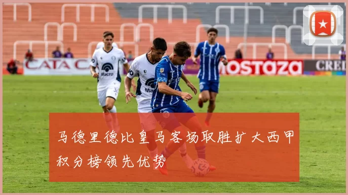 马德里德比皇马客场取胜扩大西甲积分榜领先优势