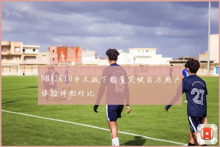 NBA2K10中文版下载量突破百万用户体验评测对比