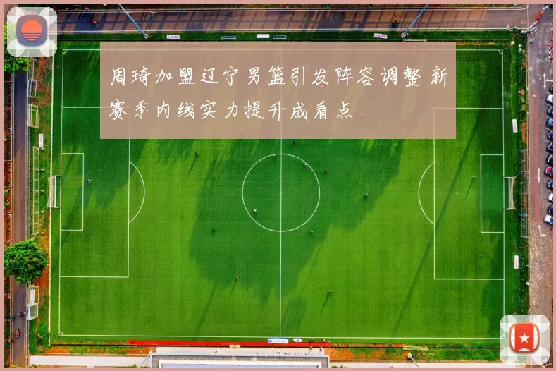 周琦加盟辽宁男篮引发阵容调整 新赛季内线实力提升成看点