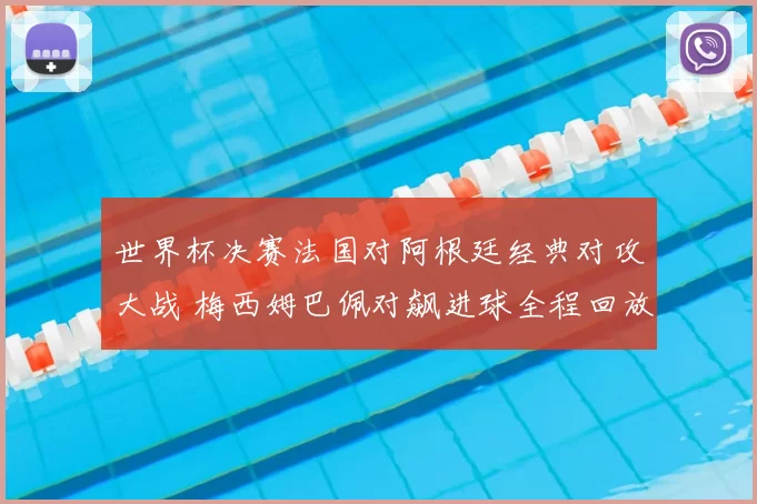 世界杯决赛法国对阿根廷经典对攻大战 梅西姆巴佩对飙进球全程回放