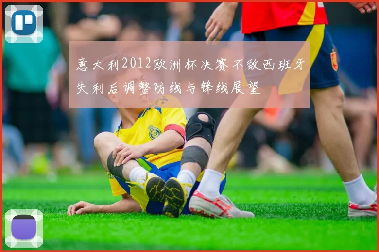 意大利2012欧洲杯决赛不敌西班牙失利后调整防线与锋线展望
